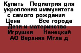 Купить : Педиатрия-для укрепления иммунитета(с самого рождения) › Цена ­ 100 - Все города Дети и материнство » Игрушки   . Ненецкий АО,Верхняя Мгла д.